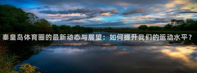 秦皇岛体育圈的最新动态与展望：如何提升我们的运动水平？