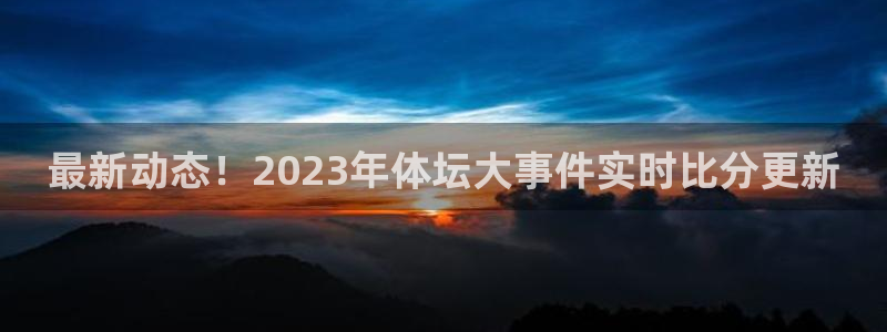 最新动态！2023年体坛大事件实时比分更新