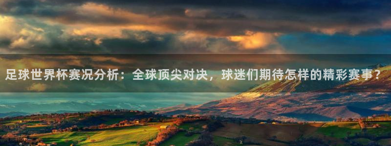 足球世界杯赛况分析：全球顶尖对决，球迷们期待怎样的精彩赛事？