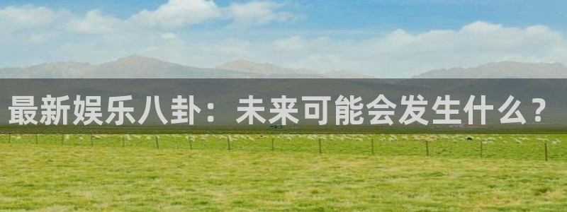 最新娱乐八卦：未来可能会发生什么？